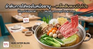 ลำดับการใส่ของในหม้อชาบูอย่างไรให้อร่อย? เคล็ดลับแบบมือโปรที่ Suki Inter